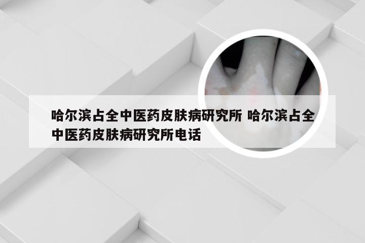 哈尔滨占全中医药皮肤病研究所 哈尔滨占全中医药皮肤病研究所电话