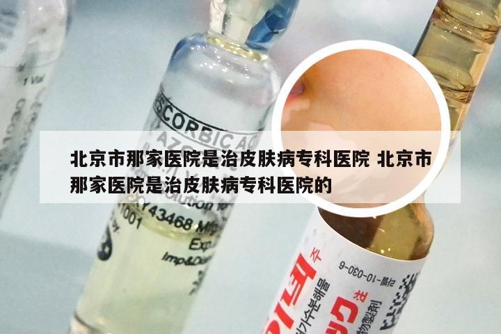 北京市那家医院是治皮肤病专科医院 北京市那家医院是治皮肤病专科医院的