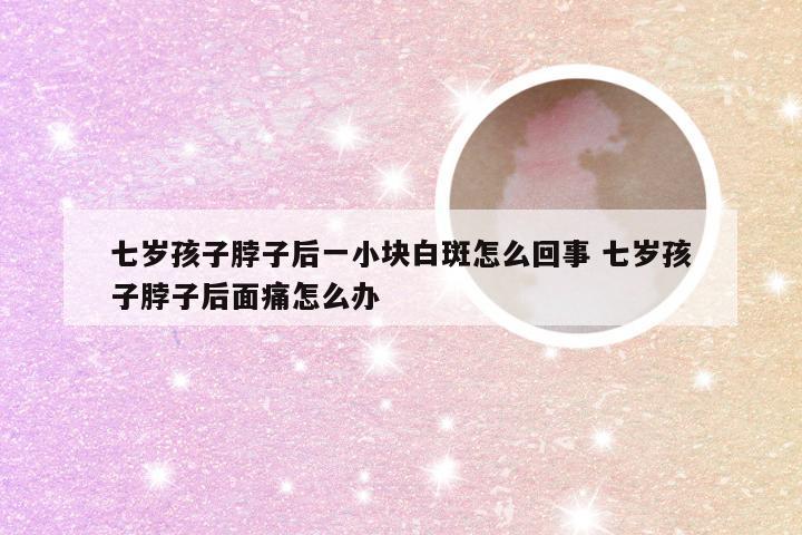七岁孩子脖子后一小块白斑怎么回事 七岁孩子脖子后面痛怎么办