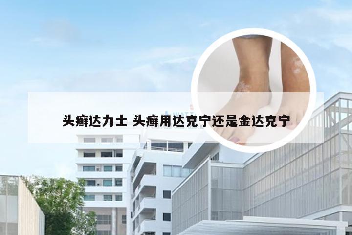 头癣达力士 头癣用达克宁还是金达克宁