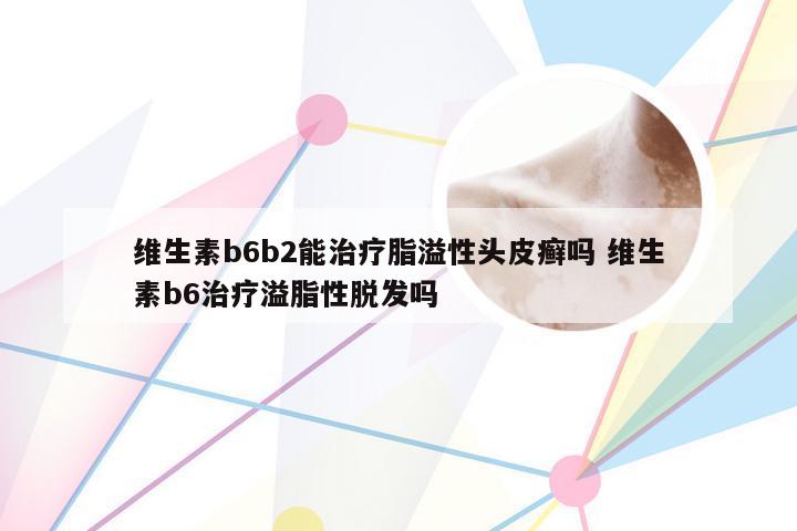 维生素b6b2能治疗脂溢性头皮癣吗 维生素b6治疗溢脂性脱发吗