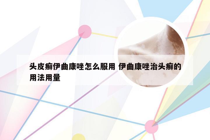 头皮癣伊曲康唑怎么服用 伊曲康唑治头癣的用法用量