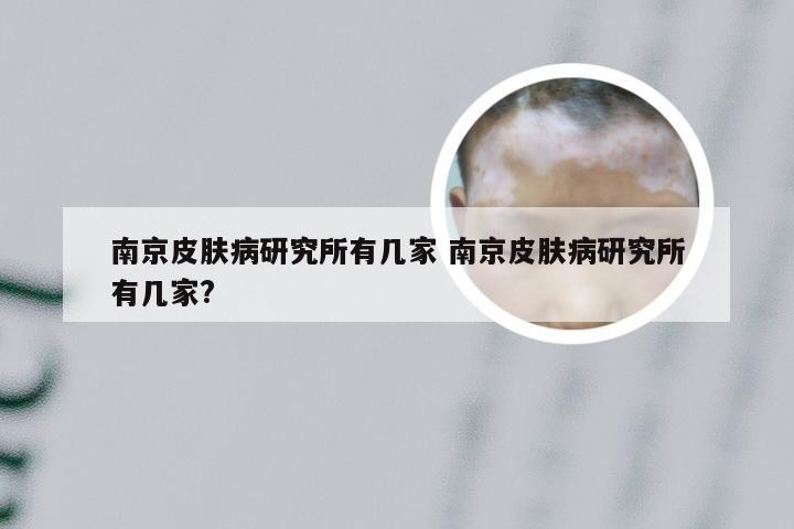 南京皮肤病研究所有几家 南京皮肤病研究所有几家?