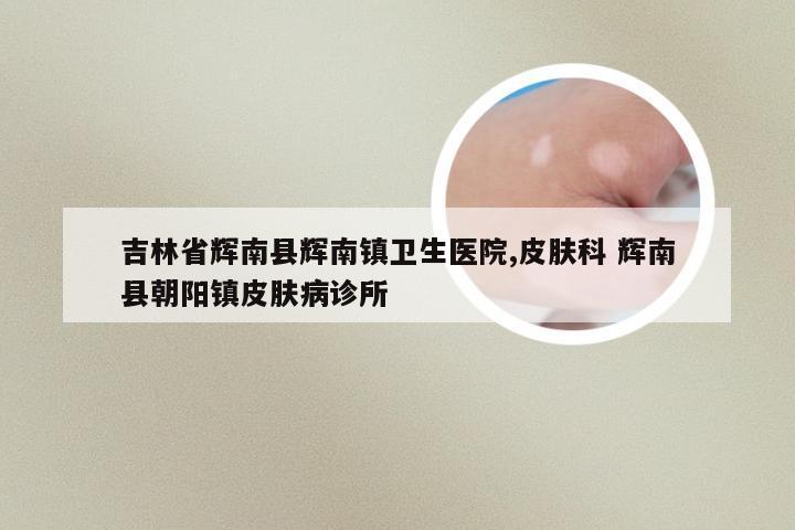 吉林省辉南县辉南镇卫生医院,皮肤科 辉南县朝阳镇皮肤病诊所