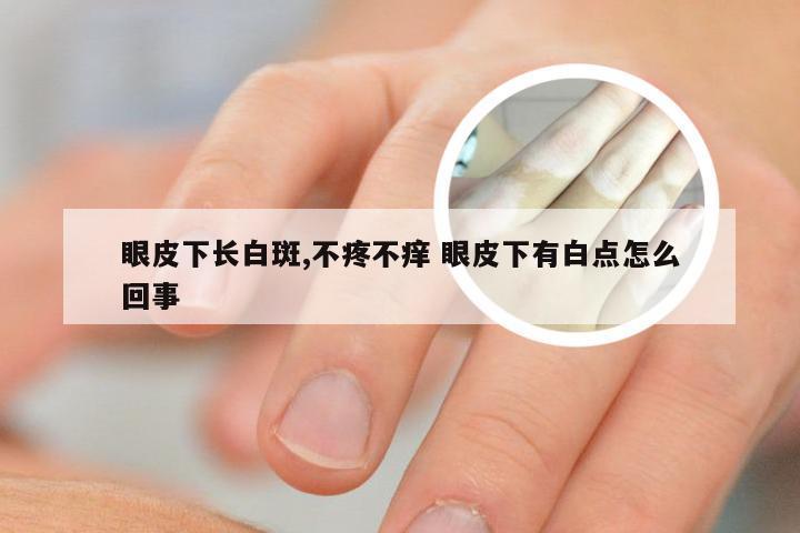 眼皮下长白斑,不疼不痒 眼皮下有白点怎么回事