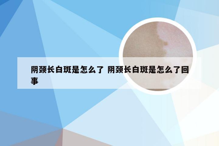 阴颈长白斑是怎么了 阴颈长白斑是怎么了回事