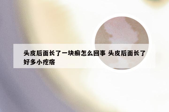 头皮后面长了一块癣怎么回事 头皮后面长了好多小疙瘩