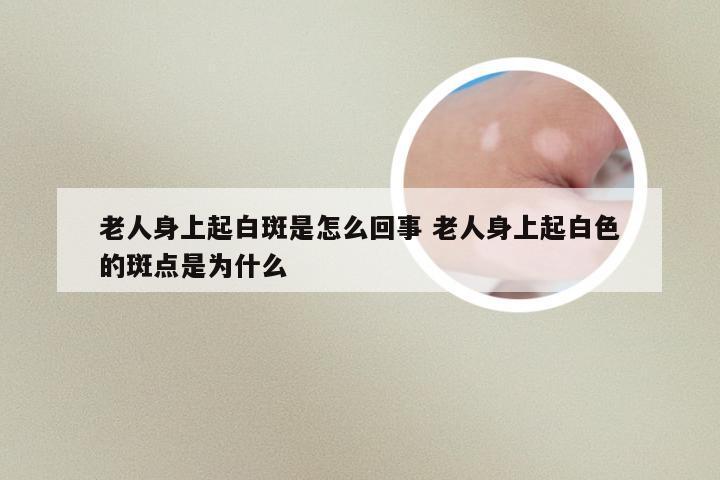 老人身上起白斑是怎么回事 老人身上起白色的斑点是为什么