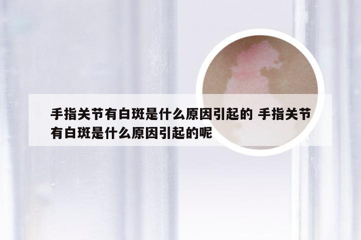 手指关节有白斑是什么原因引起的 手指关节有白斑是什么原因引起的呢