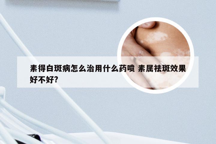 素得白斑病怎么治用什么药喷 素属祛斑效果好不好?