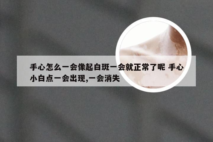 手心怎么一会像起白斑一会就正常了呢 手心小白点一会出现,一会消失