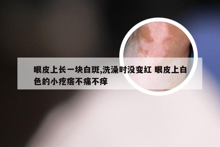 眼皮上长一块白斑,洗澡时没变红 眼皮上白色的小疙瘩不痛不痒