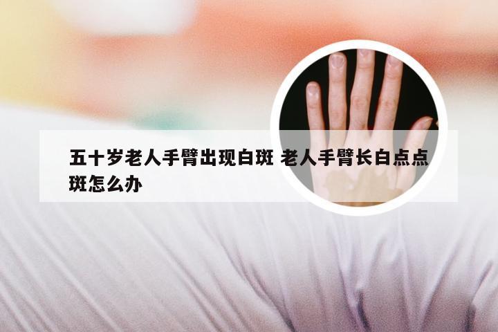 五十岁老人手臂出现白斑 老人手臂长白点点斑怎么办