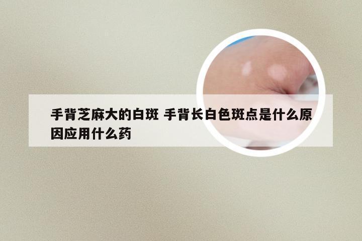 手背芝麻大的白斑 手背长白色斑点是什么原因应用什么药