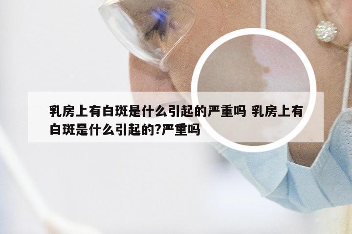 乳房上有白斑是什么引起的严重吗 乳房上有白斑是什么引起的?严重吗