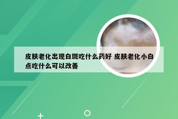 皮肤老化出现白斑吃什么药好 皮肤老化小白点吃什么可以改善