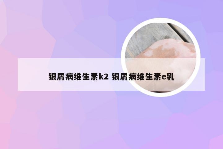 银屑病维生素k2 银屑病维生素e乳