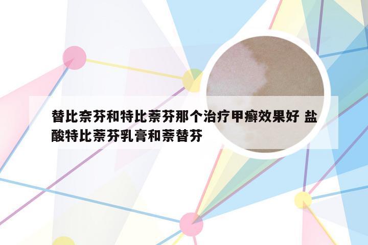 替比奈芬和特比萘芬那个治疗甲癣效果好 盐酸特比萘芬乳膏和萘替芬