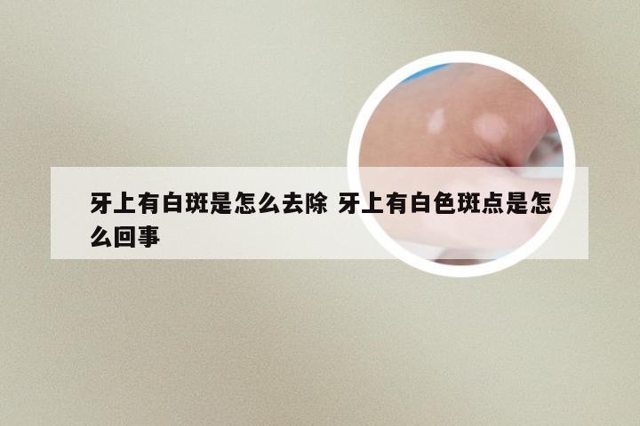 牙上有白斑是怎么去除 牙上有白色斑点是怎么回事