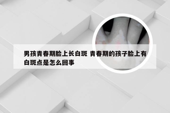 男孩青春期脸上长白斑 青春期的孩子脸上有白斑点是怎么回事