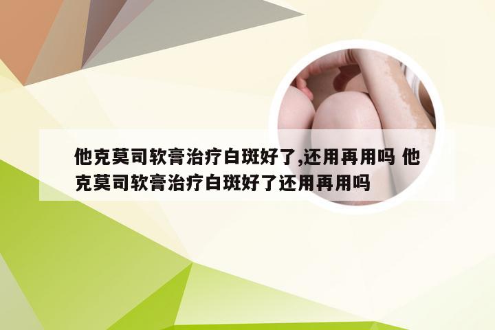 他克莫司软膏治疗白斑好了,还用再用吗 他克莫司软膏治疗白斑好了还用再用吗
