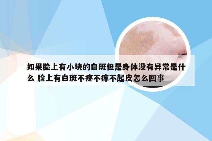 如果脸上有小块的白斑但是身体没有异常是什么 脸上有白斑不疼不痒不起皮怎么回事