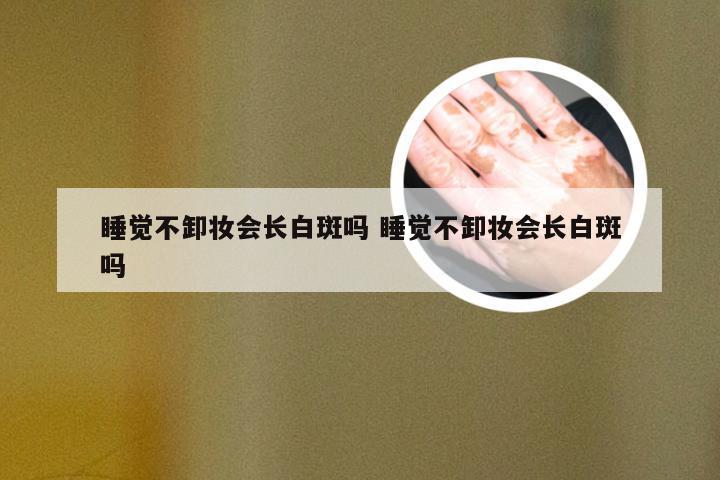 睡觉不卸妆会长白斑吗 睡觉不卸妆会长白斑吗