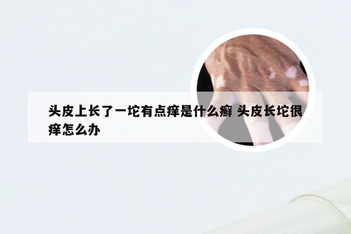 头皮上长了一坨有点痒是什么癣 头皮长坨很痒怎么办