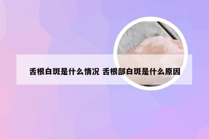 舌根白斑是什么情况 舌根部白斑是什么原因