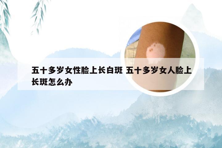 五十多岁女性脸上长白斑 五十多岁女人脸上长斑怎么办