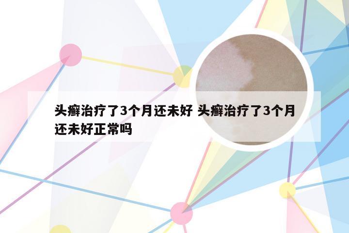 头癣治疗了3个月还未好 头癣治疗了3个月还未好正常吗