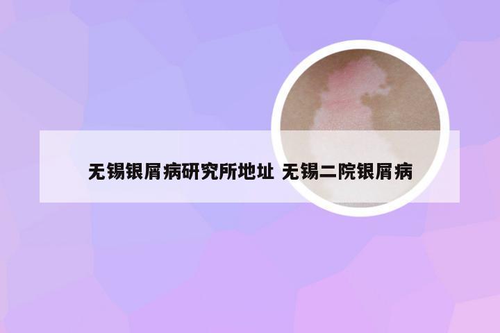 无锡银屑病研究所地址 无锡二院银屑病