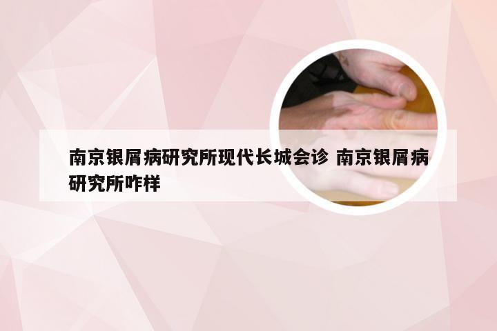 南京银屑病研究所现代长城会诊 南京银屑病研究所咋样
