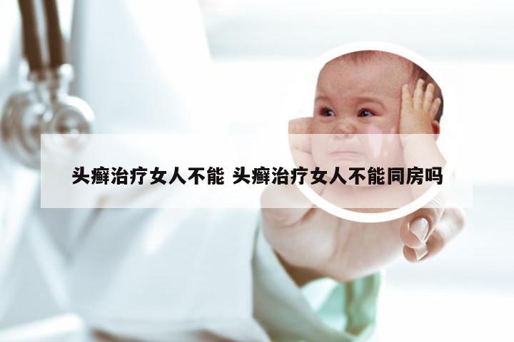 头癣治疗女人不能 头癣治疗女人不能同房吗
