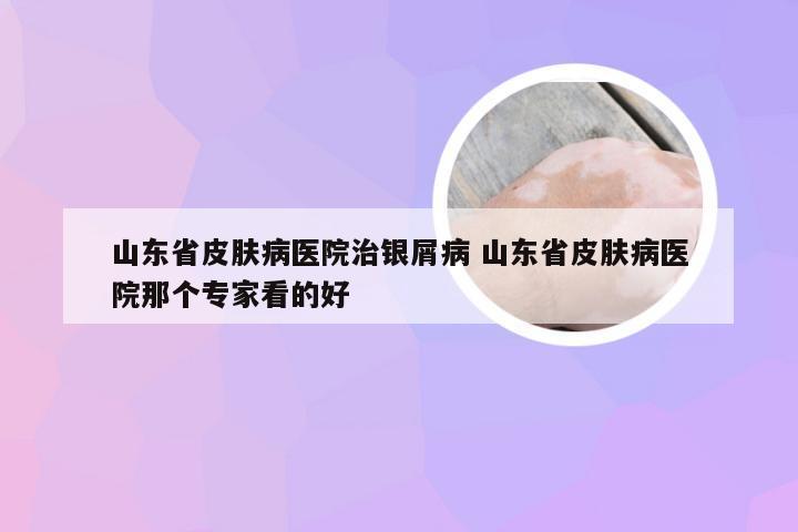 山东省皮肤病医院治银屑病 山东省皮肤病医院那个专家看的好