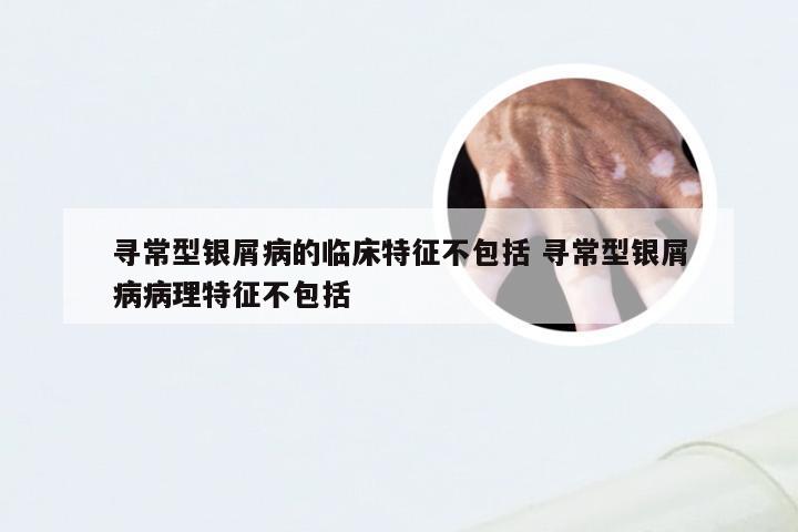 寻常型银屑病的临床特征不包括 寻常型银屑病病理特征不包括