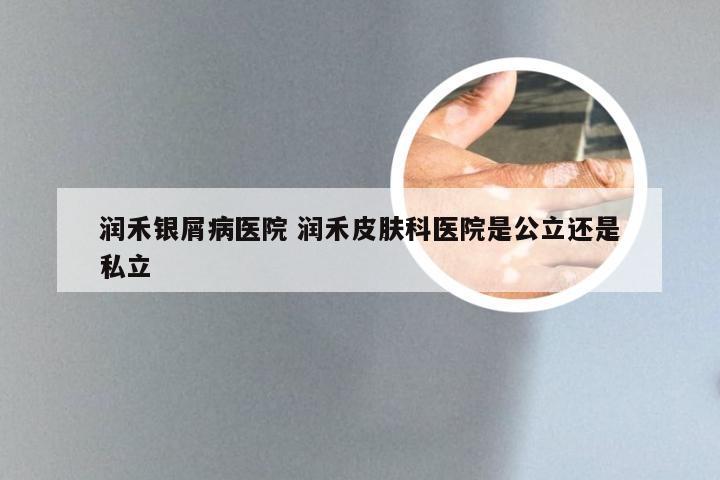 润禾银屑病医院 润禾皮肤科医院是公立还是私立