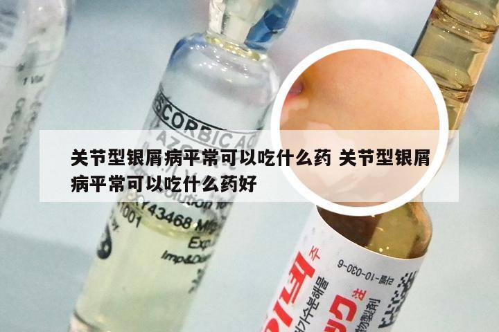 关节型银屑病平常可以吃什么药 关节型银屑病平常可以吃什么药好