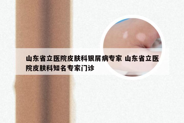 山东省立医院皮肤科银屑病专家 山东省立医院皮肤科知名专家门诊