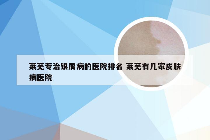 莱芜专治银屑病的医院排名 莱芜有几家皮肤病医院