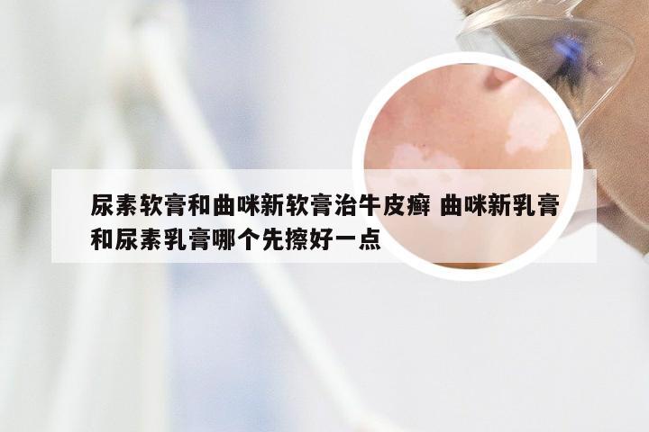 尿素软膏和曲咪新软膏治牛皮癣 曲咪新乳膏和尿素乳膏哪个先擦好一点