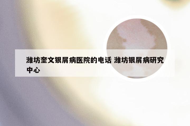 潍坊奎文银屑病医院的电话 潍坊银屑病研究中心