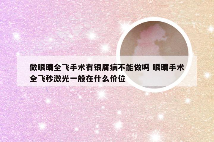 做眼睛全飞手术有银屑病不能做吗 眼睛手术全飞秒激光一般在什么价位
