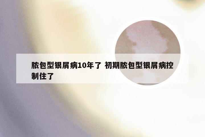 脓包型银屑病10年了 初期脓包型银屑病控制住了