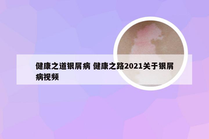 健康之道银屑病 健康之路2021关于银屑病视频
