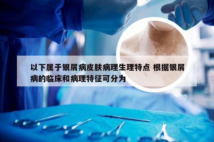以下属于银屑病皮肤病理生理特点 根据银屑病的临床和病理特征可分为