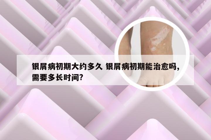 银屑病初期大约多久 银屑病初期能治愈吗,需要多长时间?