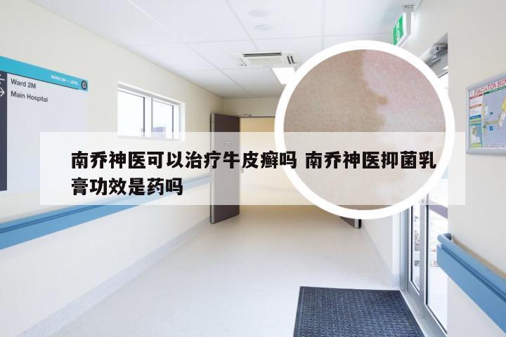 南乔神医可以治疗牛皮癣吗 南乔神医抑菌乳膏功效是药吗