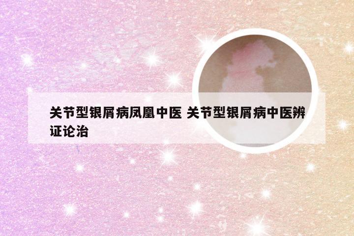 关节型银屑病凤凰中医 关节型银屑病中医辨证论治