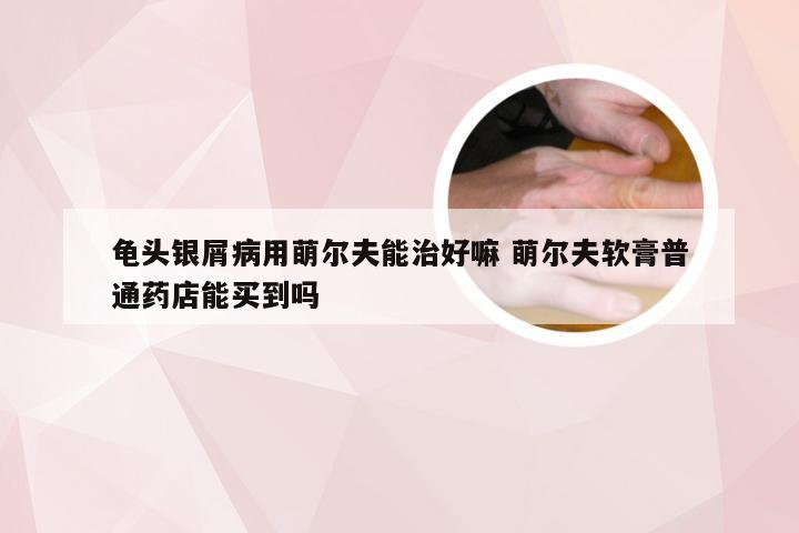 龟头银屑病用萌尔夫能治好嘛 萌尔夫软膏普通药店能买到吗